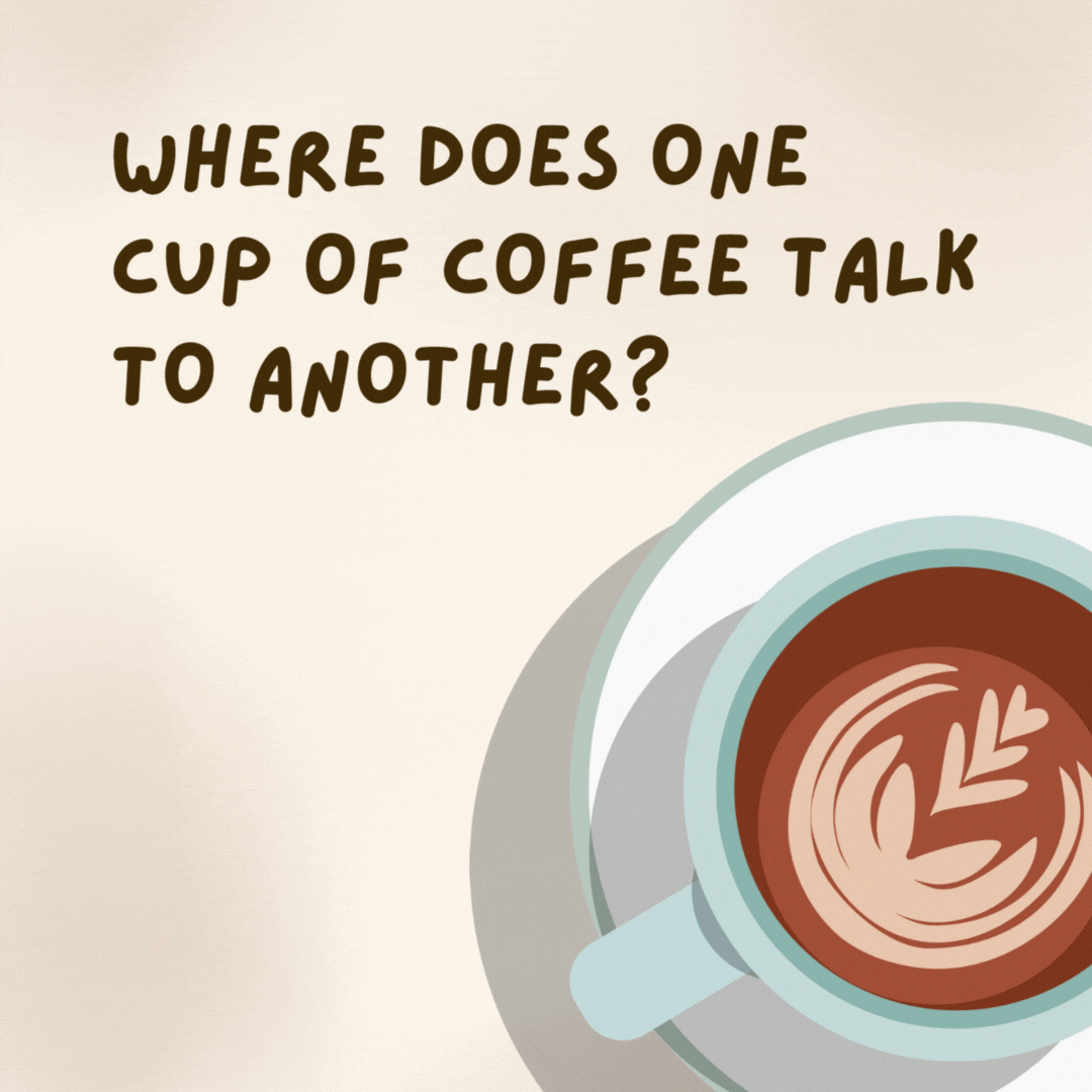 Where does one cup of coffee talk to another?  At the coffee pot.- coffee jokes