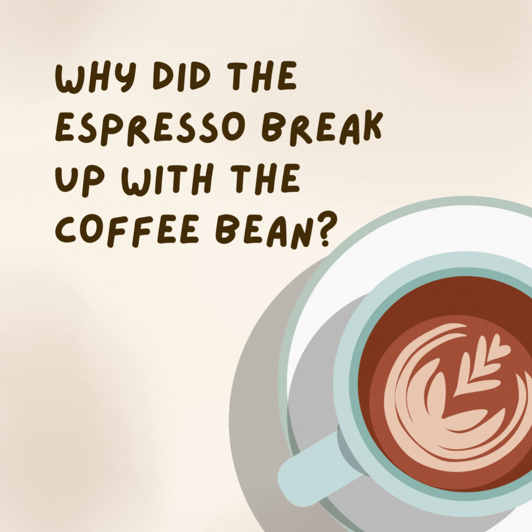 Why did the espresso break up with the coffee bean? 