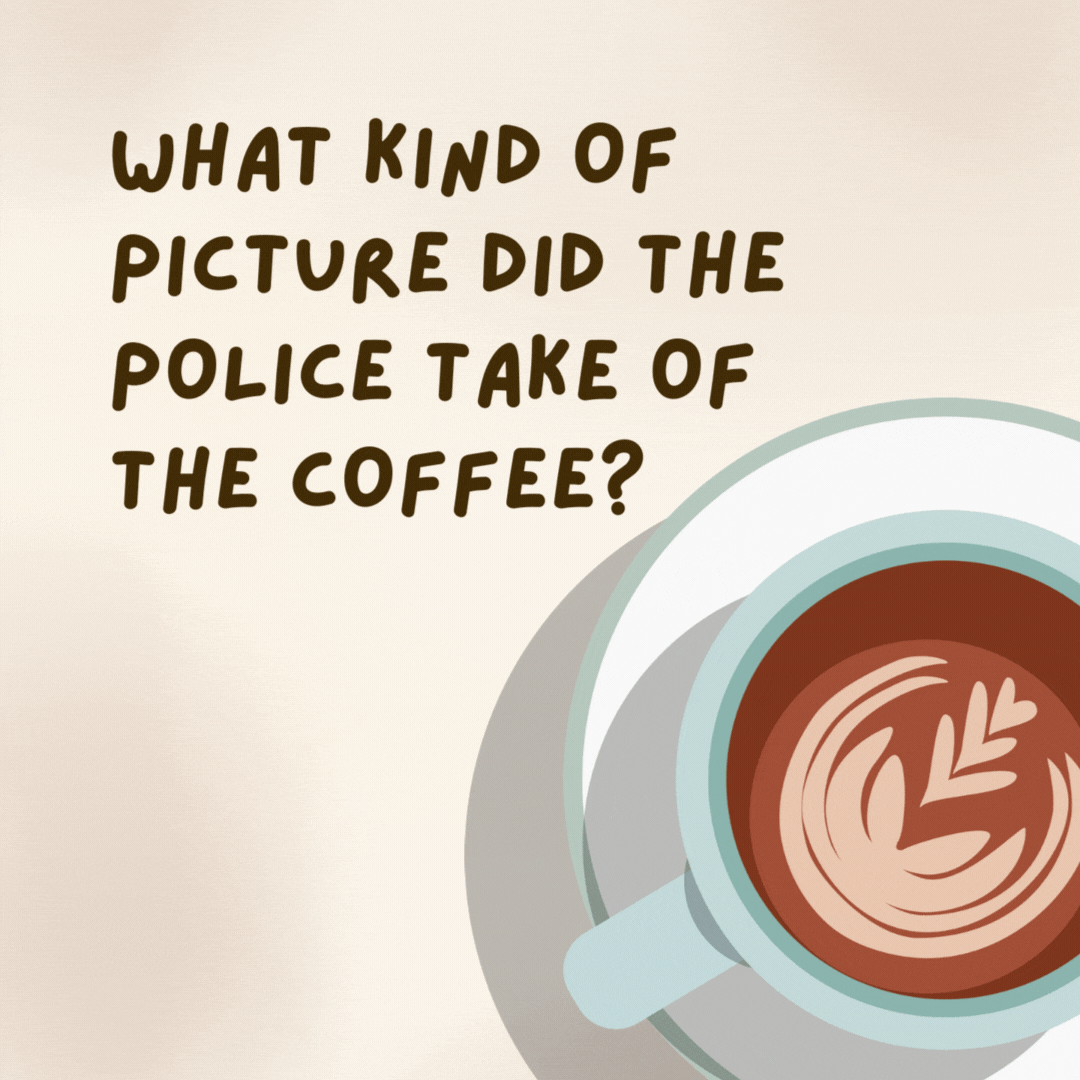 What kind of picture did the police take of the coffee? 

A mug shot.- coffee jokes