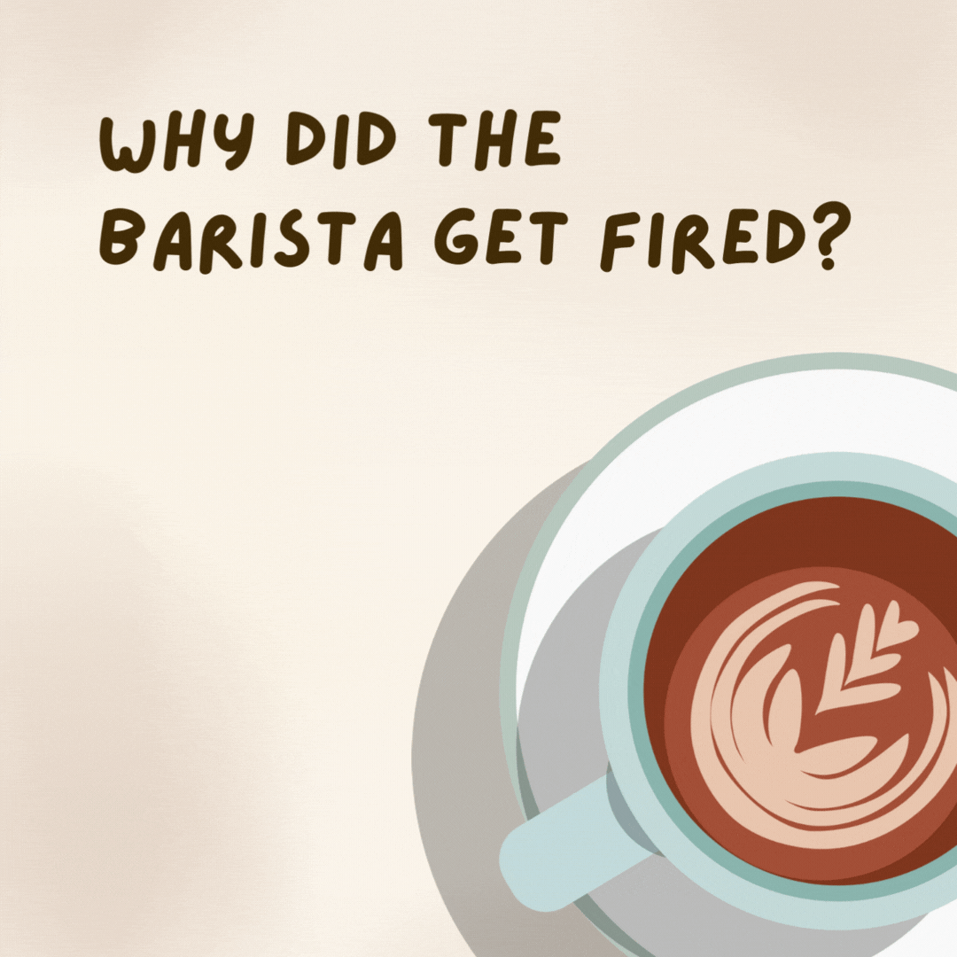 Why did the barista get fired? 

They kept showing up to work in a tea-shirt.
