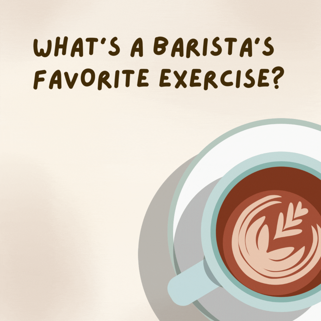 What’s a barista’s favorite exercise?  The French press.- coffee jokes