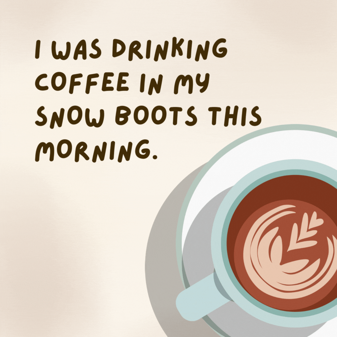 I was drinking coffee in my snow boots this morning.

I thought to myself, “I need to get a mug.”