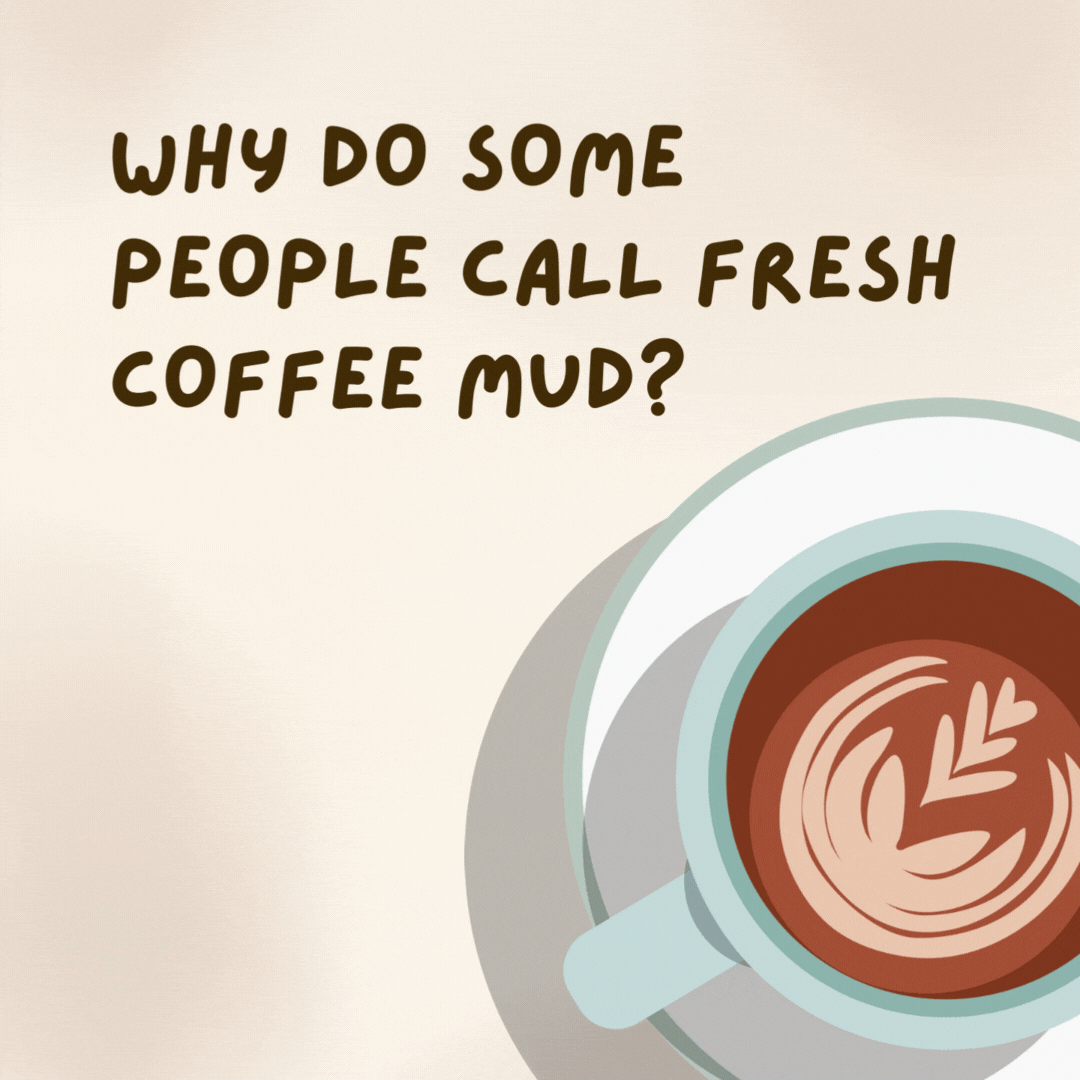 Why do some people call fresh coffee mud? 

Because it was just ground a few minutes ago.