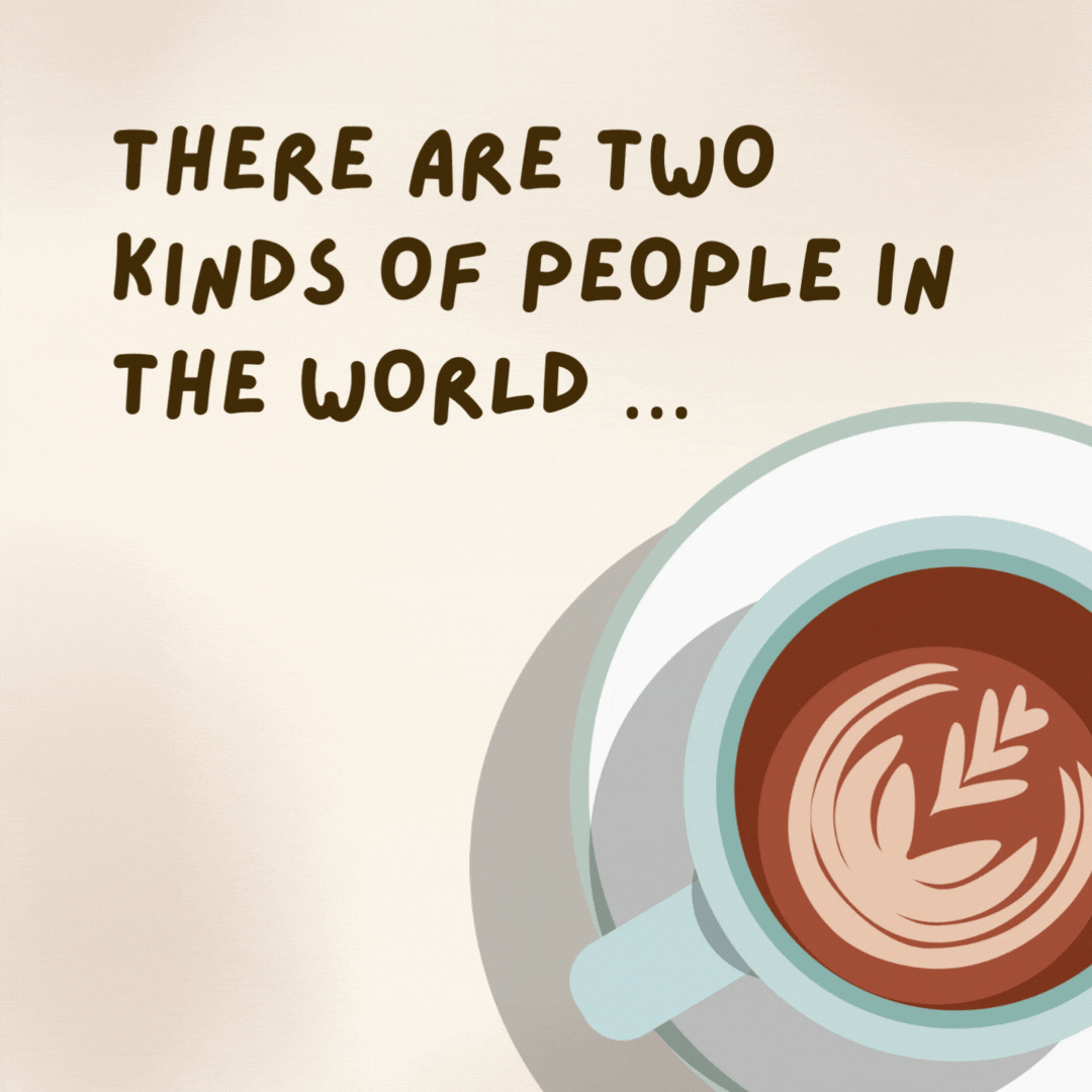 There are two kinds of people in the world ... Those who love coffee and liars.- coffee jokes