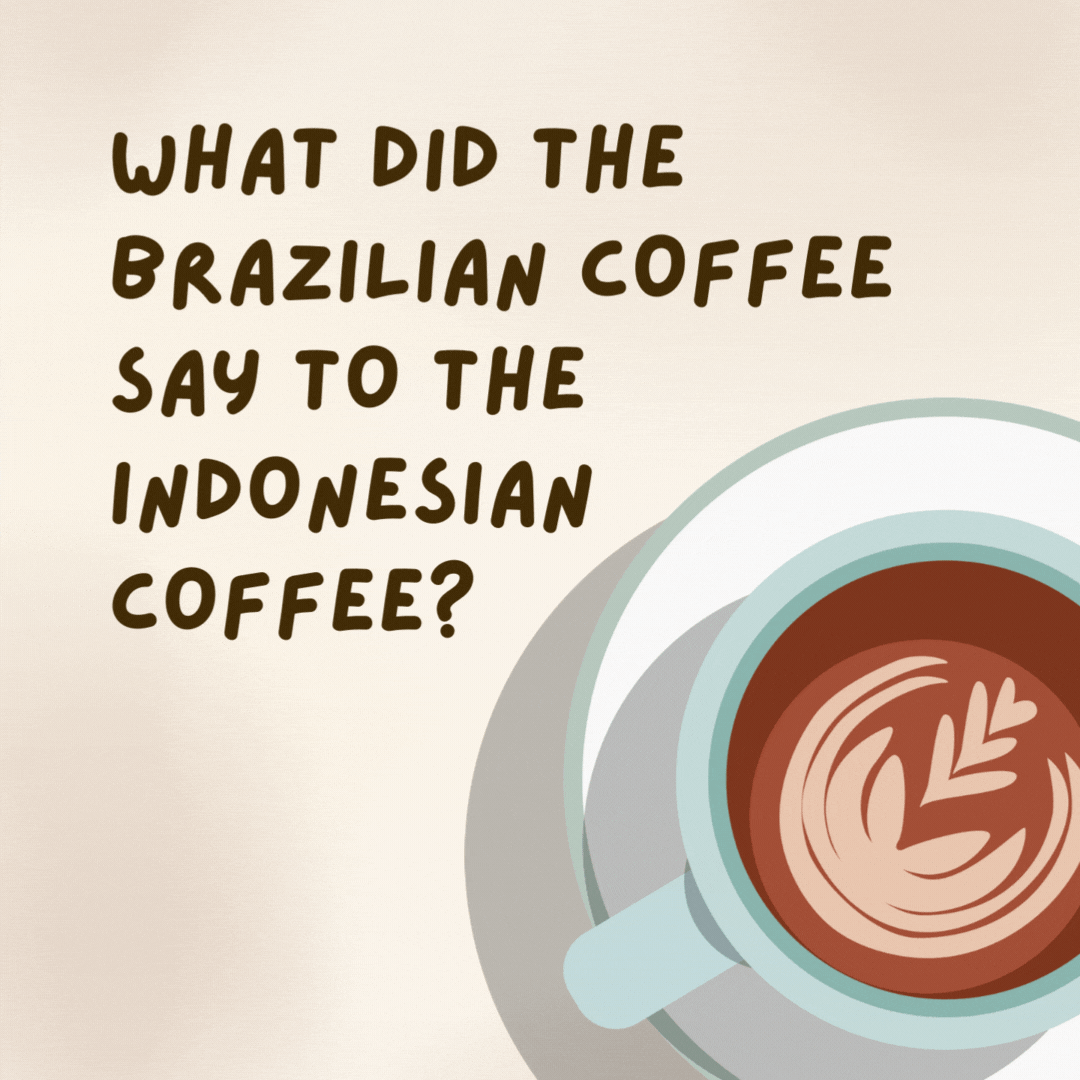 What did the Brazilian coffee say to the Indonesian coffee? 

What’s Sumatra with you?- coffee jokes