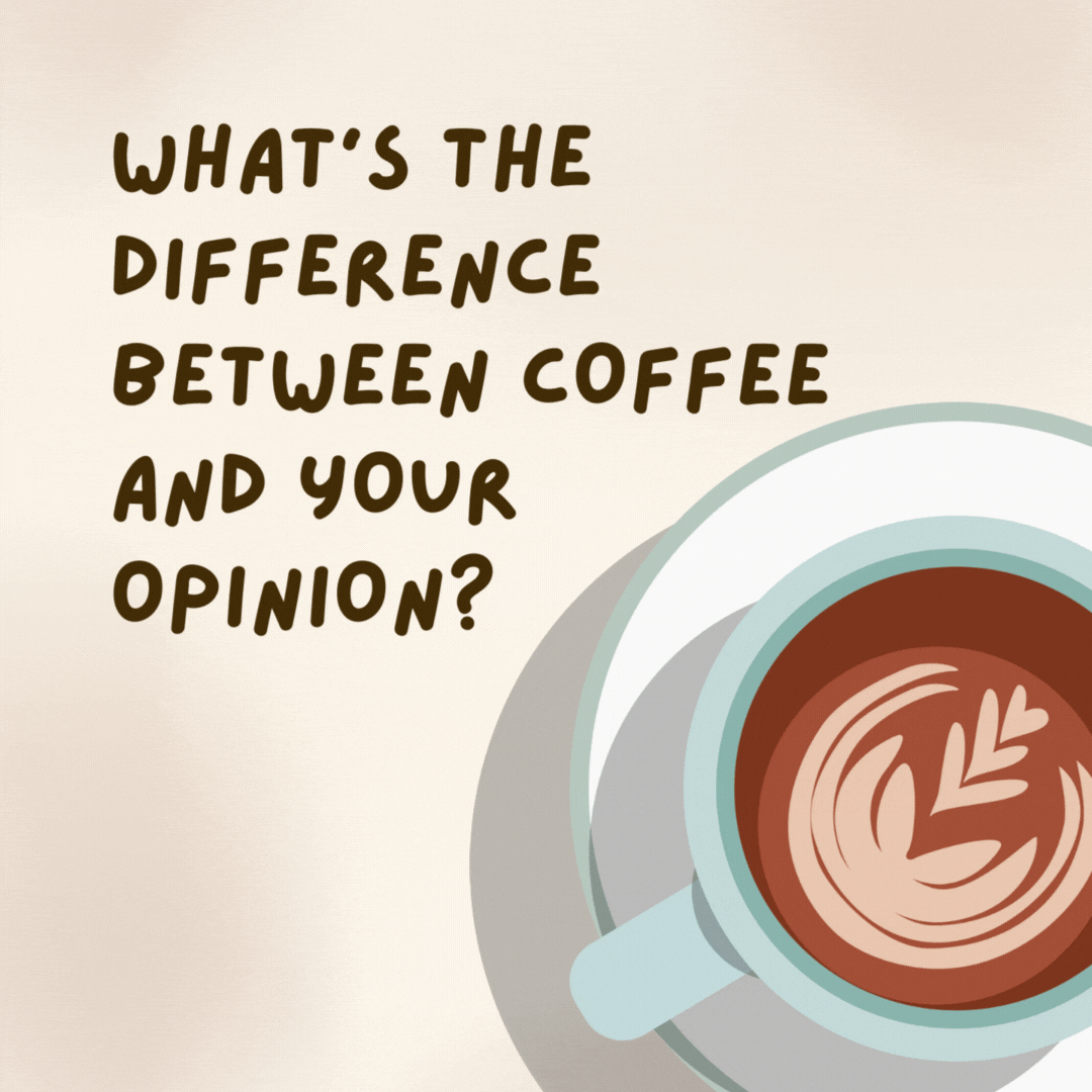 What’s the difference between coffee and your opinion?