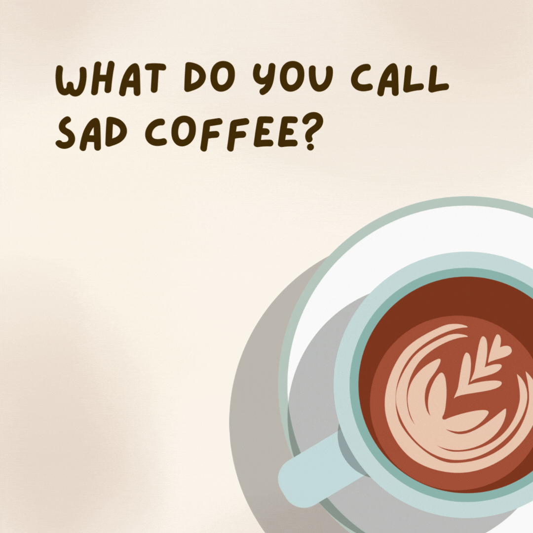What do you call sad coffee? 

Depresso.