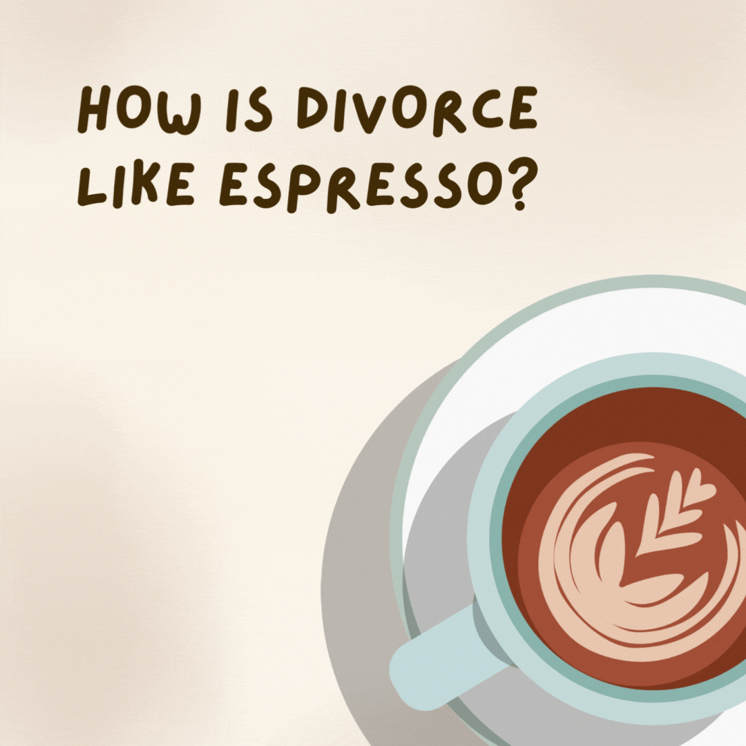 How is divorce like espresso? It’s expensive and bitter.- coffee jokes