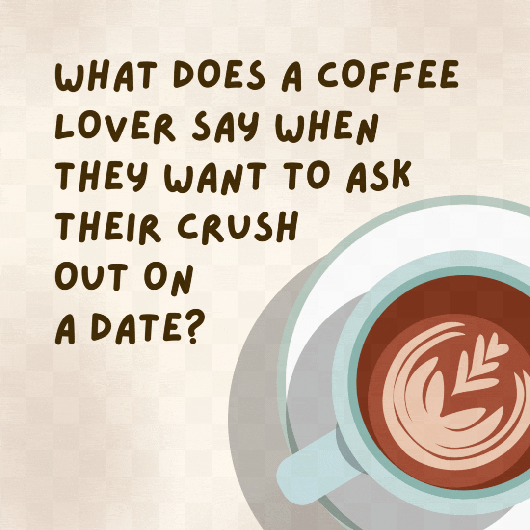 What does a coffee lover say when they want to ask their crush out on a date?

I’ve been thinking about you a latte.- coffee jokes
