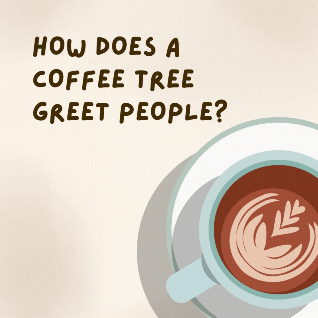 How does a coffee tree greet people? 

With a latte enthusiasm!