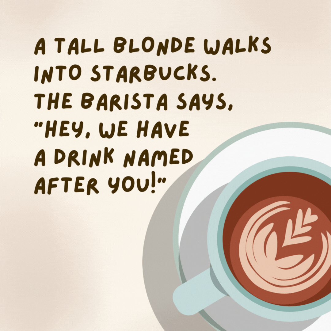 A tall blonde walks into Starbucks. The barista says, “Hey, we have a drink named after you!”

The blonde says, “You have a drink named Tiffani?”