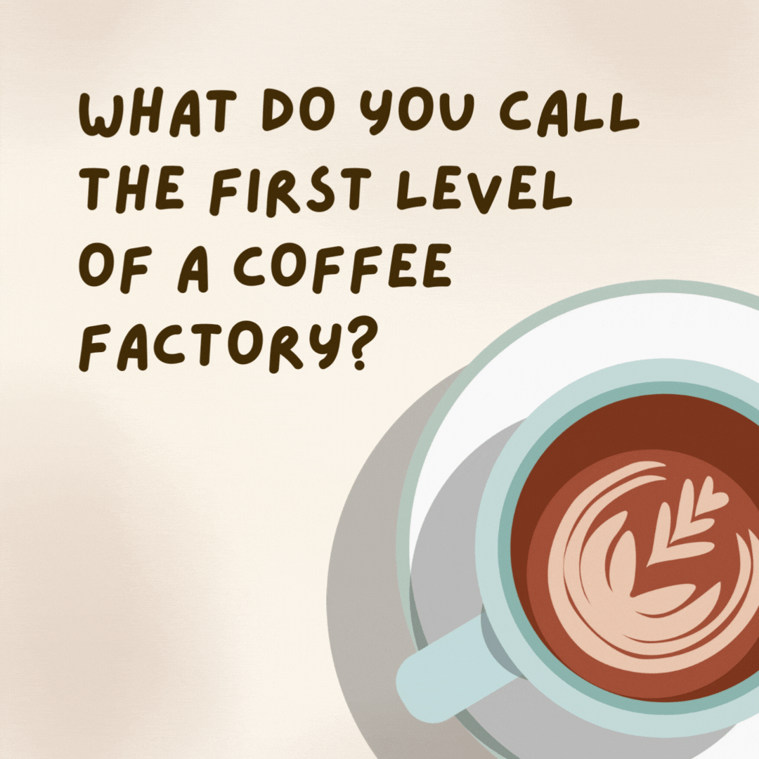 What do you call the first level of a coffee factory? The ground floor.= - coffee jokes