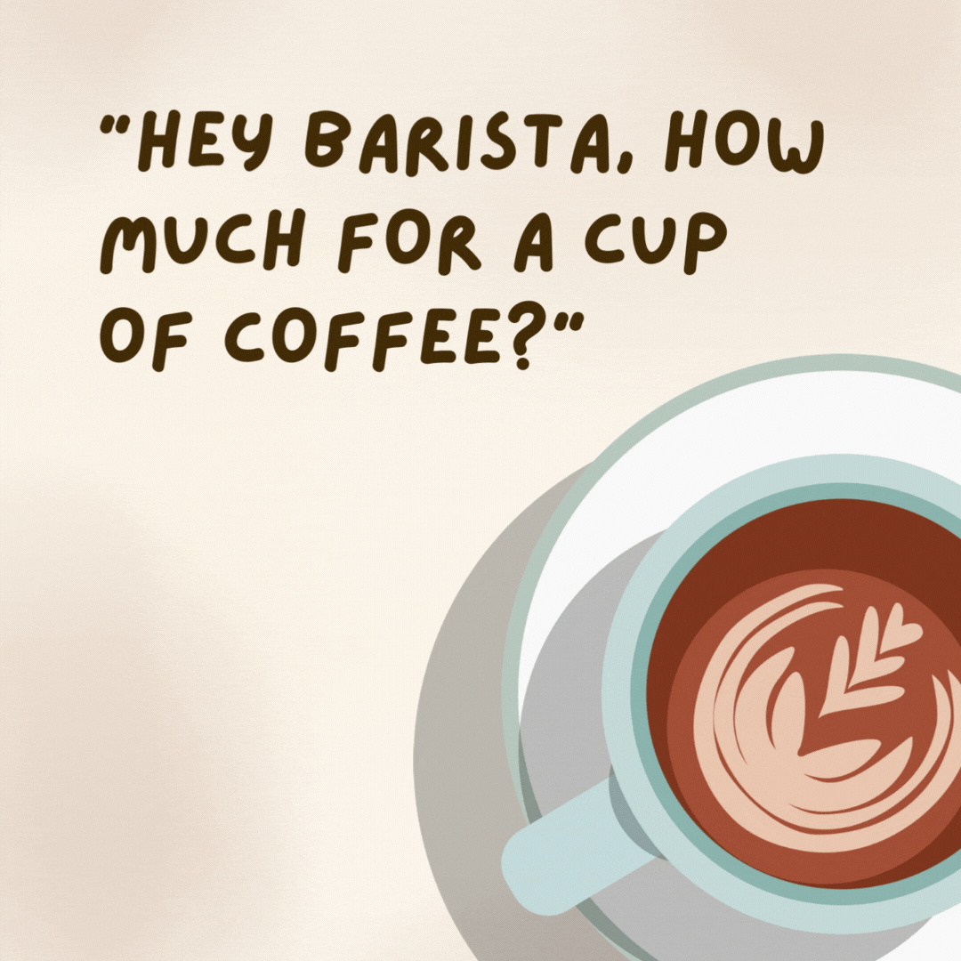 “Hey barista, how much for a cup of coffee?”

“Two dollars, and refills are free.” “Great. Then I’ll have a refill.- coffee jokes”