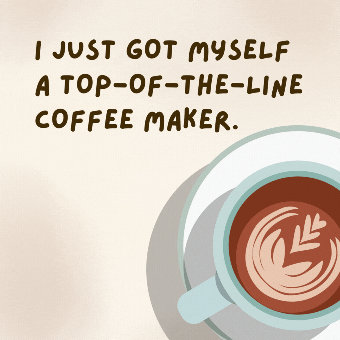 I just got myself a top-of-the-line coffee maker. It has a lot of perks. - coffee jokes