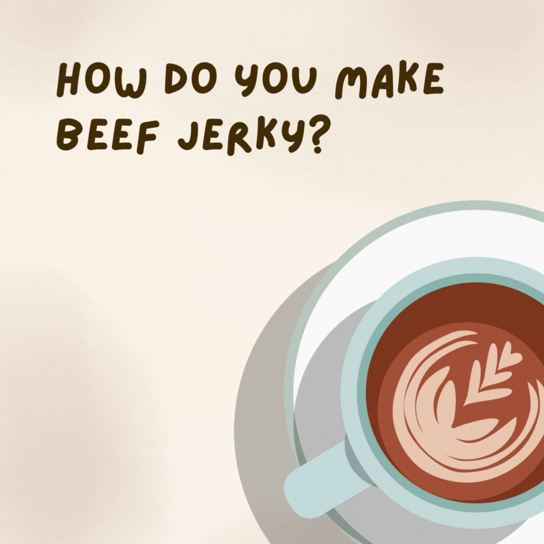 How do you make beef jerky?

Give the cows some coffee.- coffee jokes