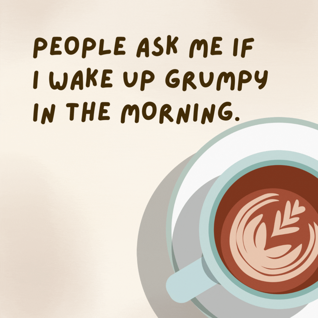 People ask me if I wake up grumpy in the morning. No, I say. I just bring him some coffee. - coffee jokes