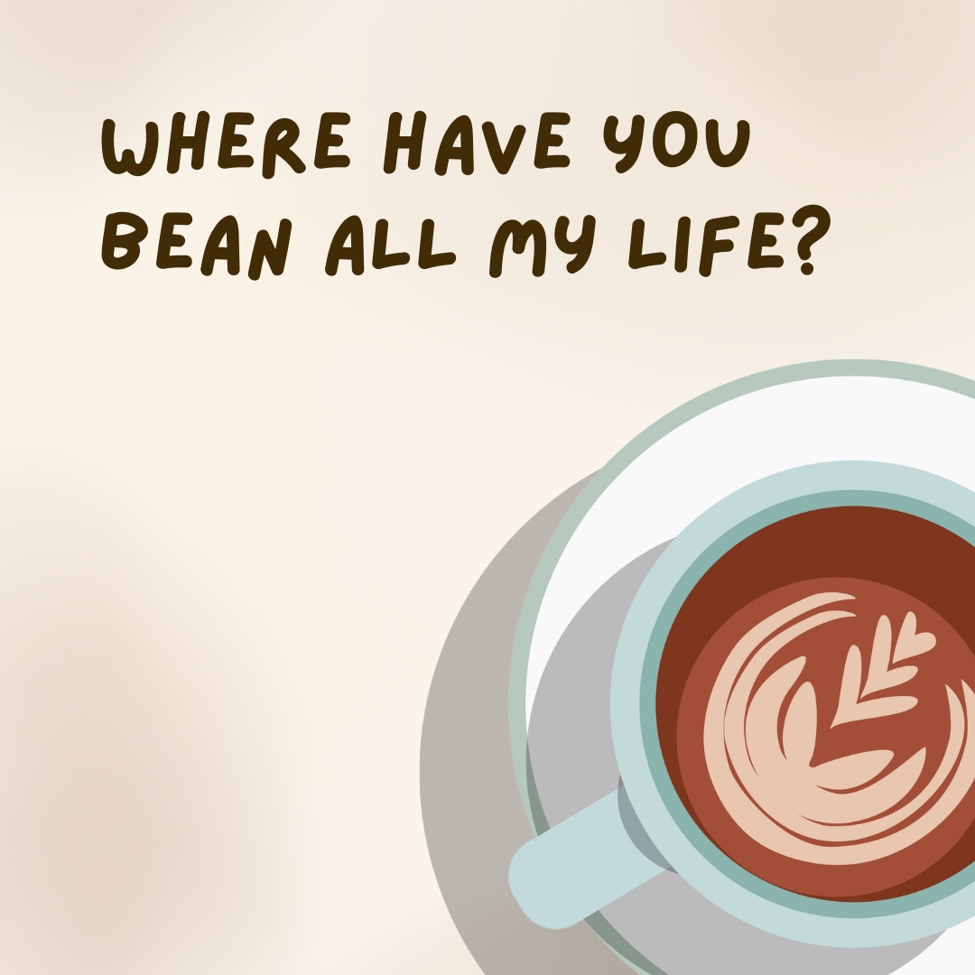 Where have you bean all my life?- coffee jokes