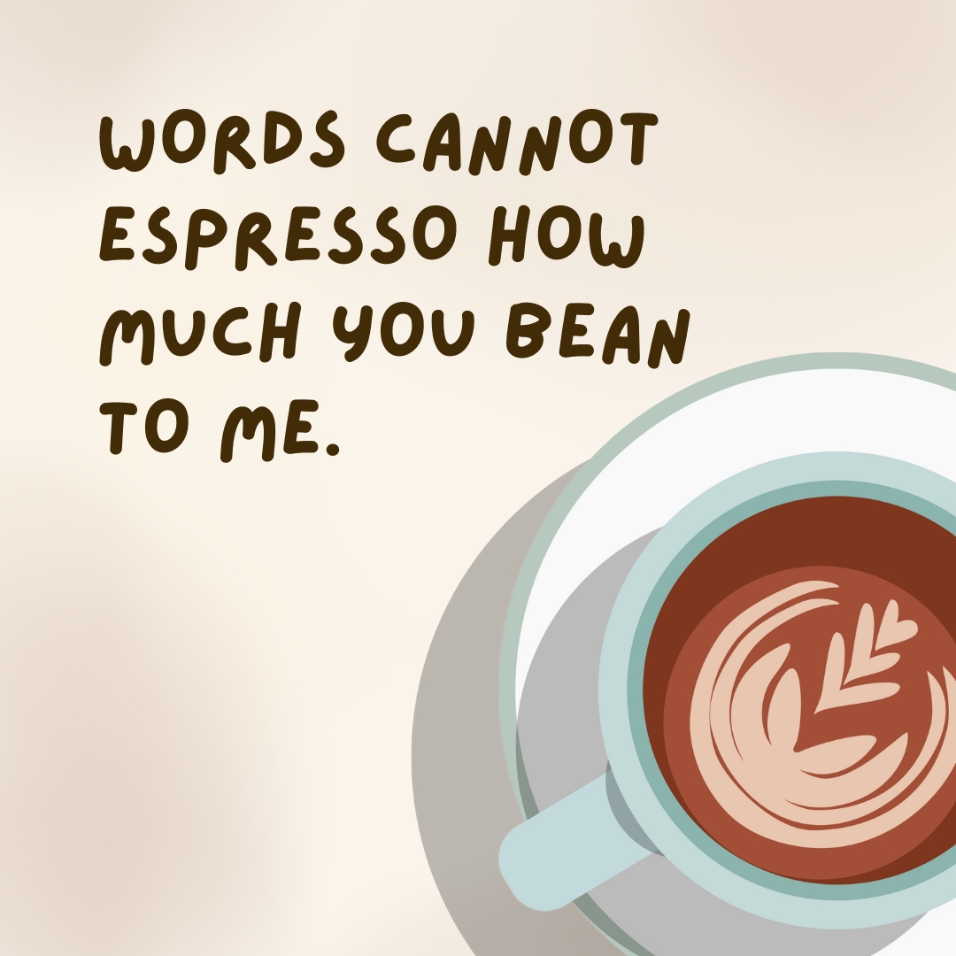 Words cannot espresso how much you bean to me.
