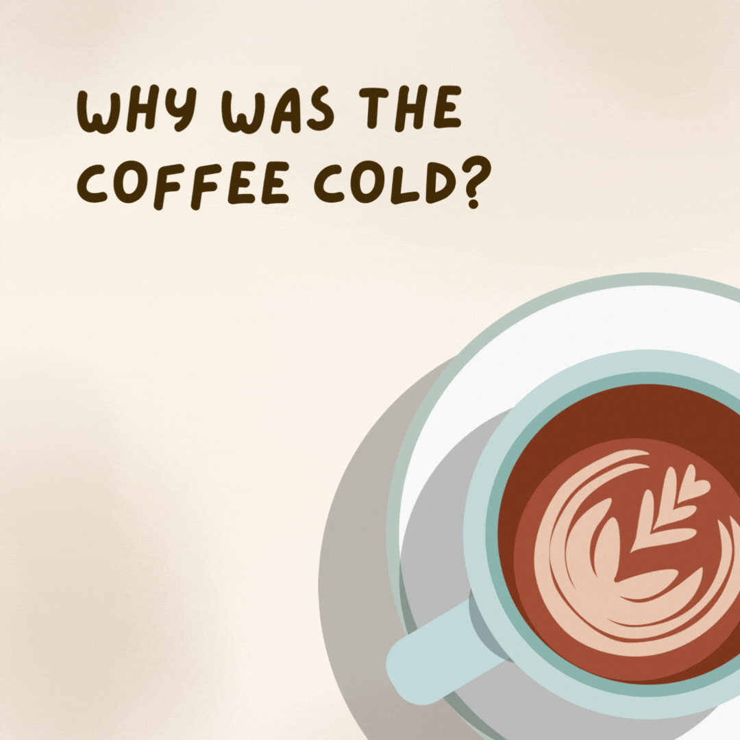 Why was the coffee cold? 

It left its mug on the table.- coffee jokes