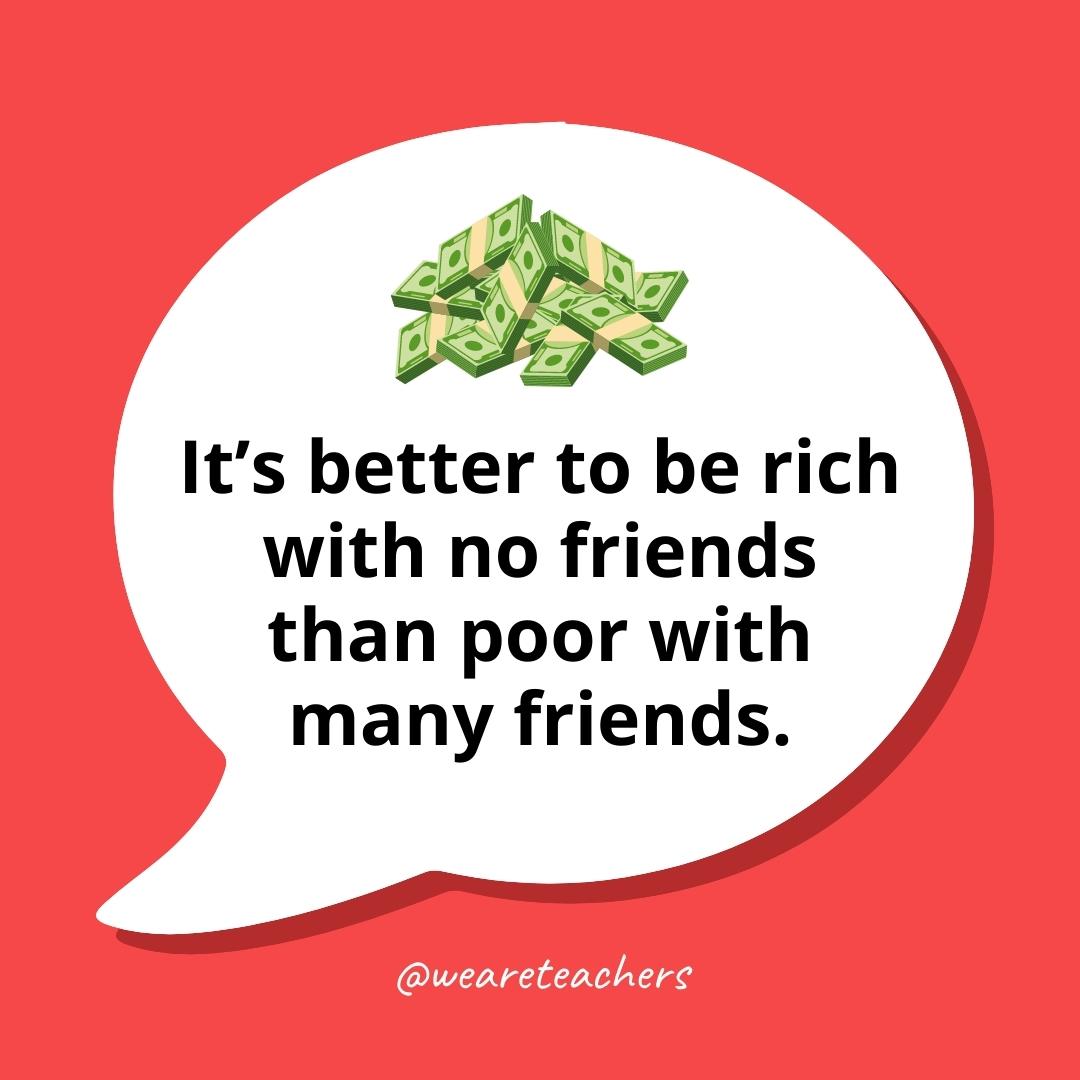 It's better to be rich with no friends than poor with many friends.