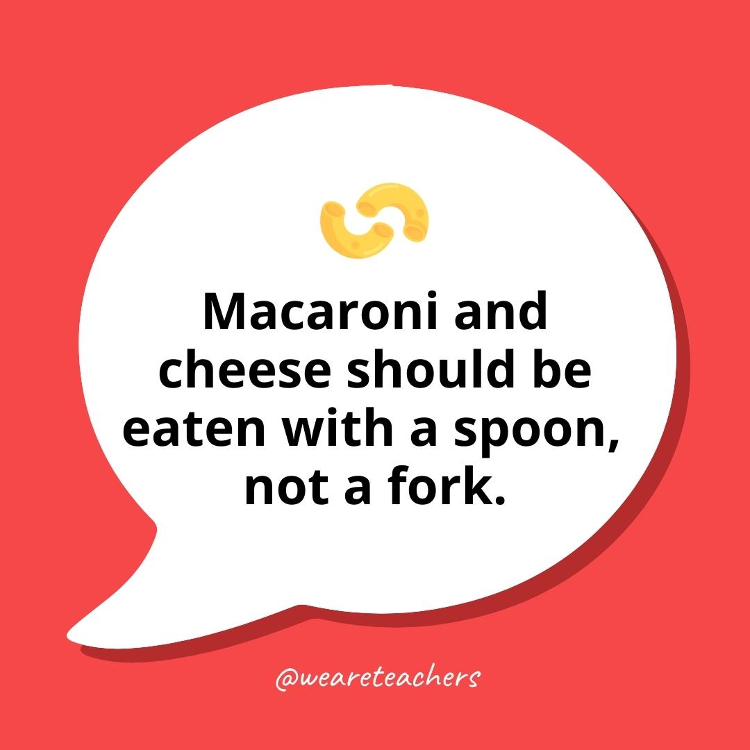 Macaroni and cheese should be eaten with a spoon, not a fork.
