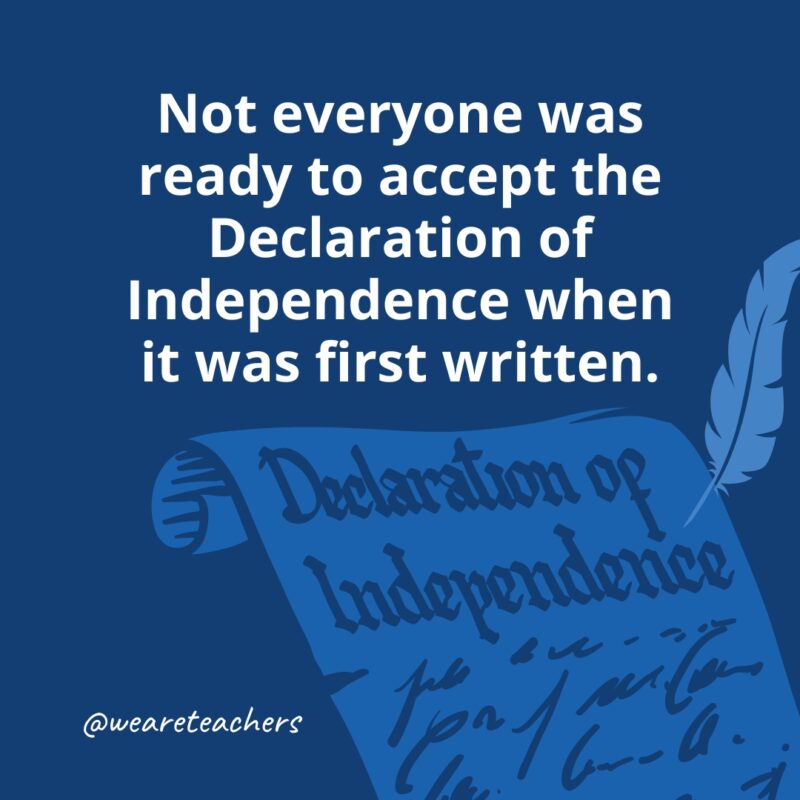 Not everyone was ready to accept the Declaration of Independence when it was first written.- facts about the Declaration of Independence