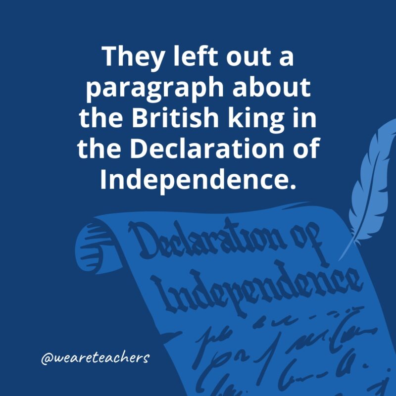 They left out a paragraph about the British king in the Declaration of Independence.- facts about the Declaration of Independence