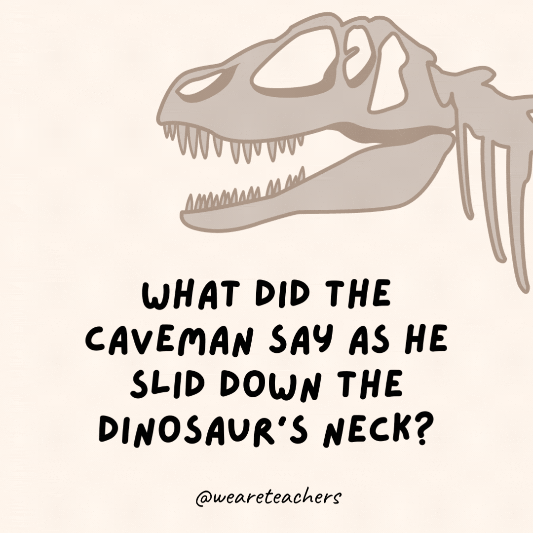 What did the caveman say as he slid down the dinosaur’s neck?
