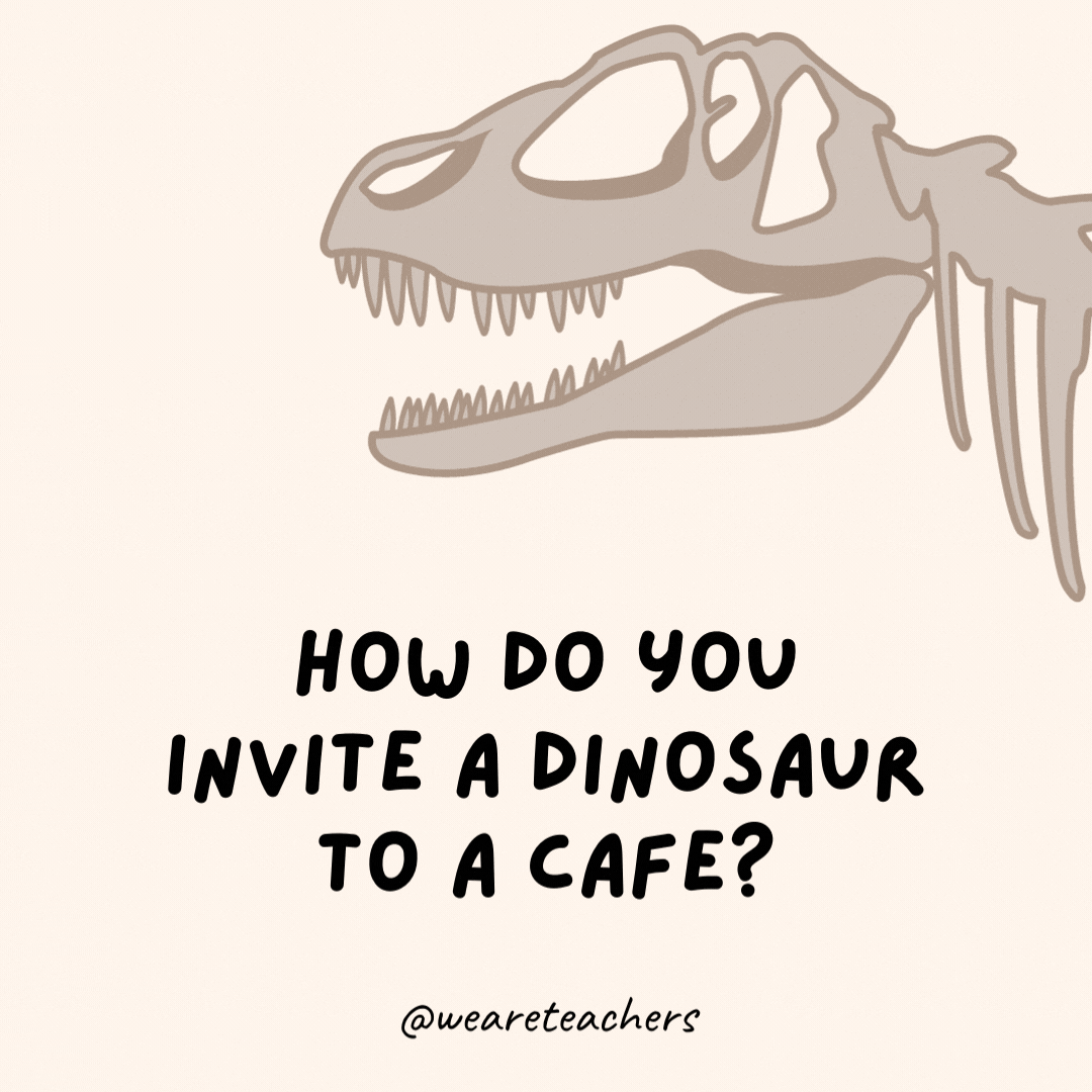 How do you invite a dinosaur to a cafe?