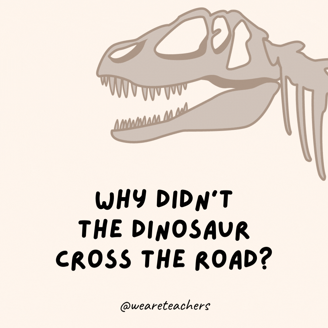 Why didn’t the dinosaur cross the road?