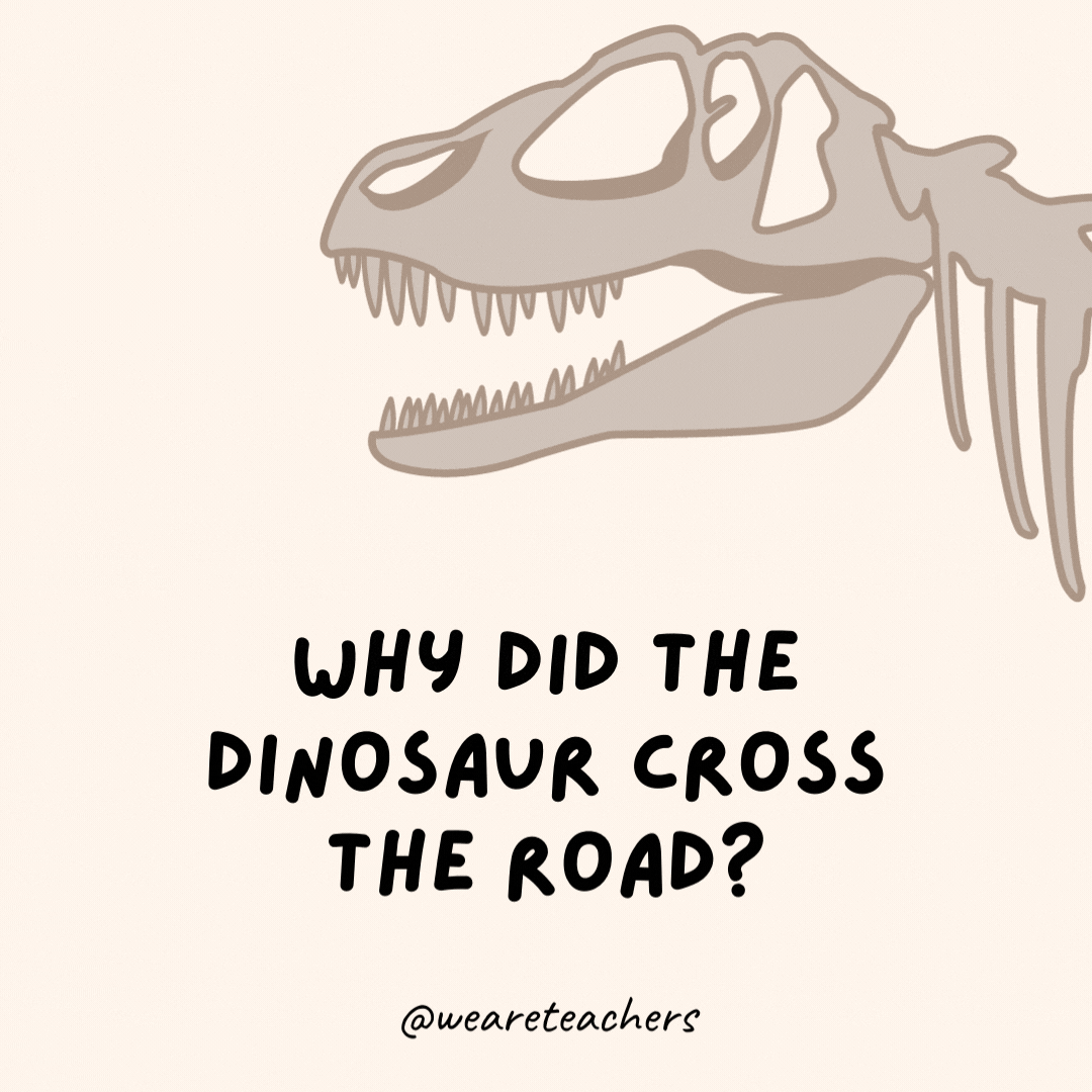 Why did the dinosaur cross the road?