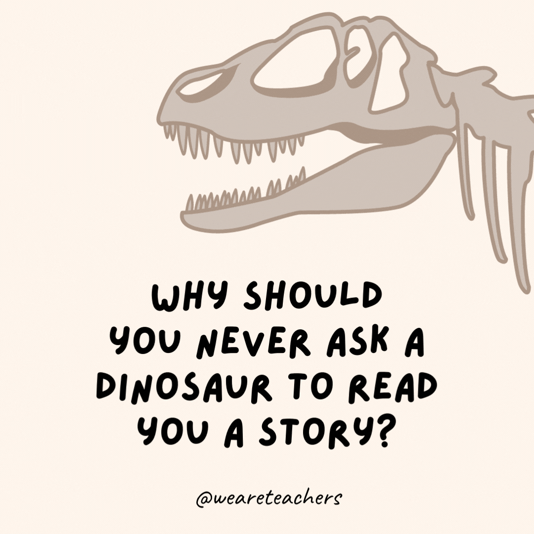 Why should you never ask a dinosaur to read you a story?