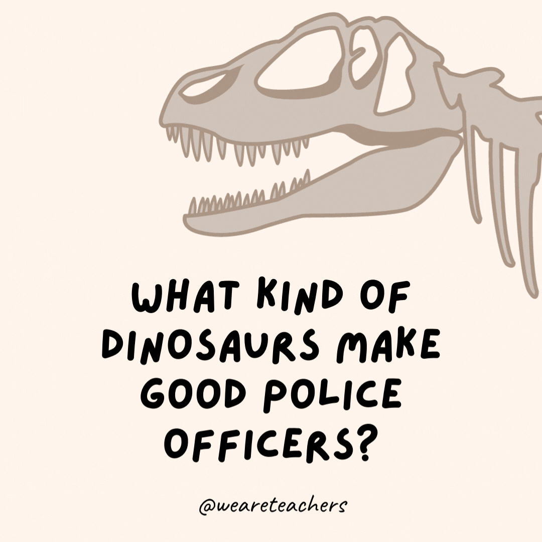 What kind of dinosaurs make good police officers?