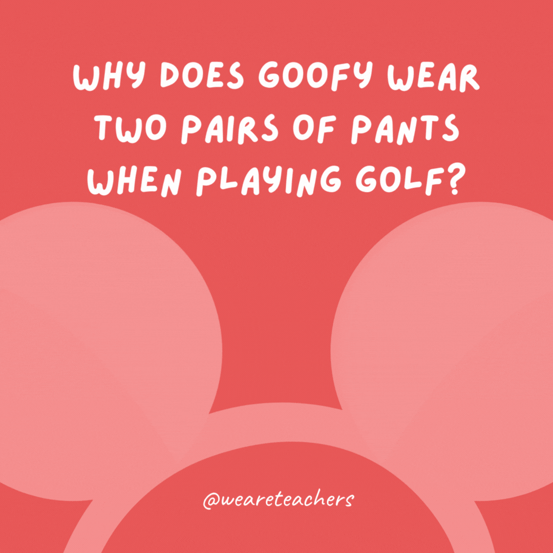 Why does Goofy wear two pairs of pants when playing golf? In case he gets a hole in one.- Disney jokes