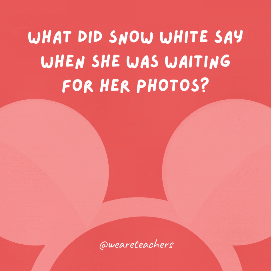 What did Snow White say when she was waiting for her photos? Some day my prints will come.- Disney jokes