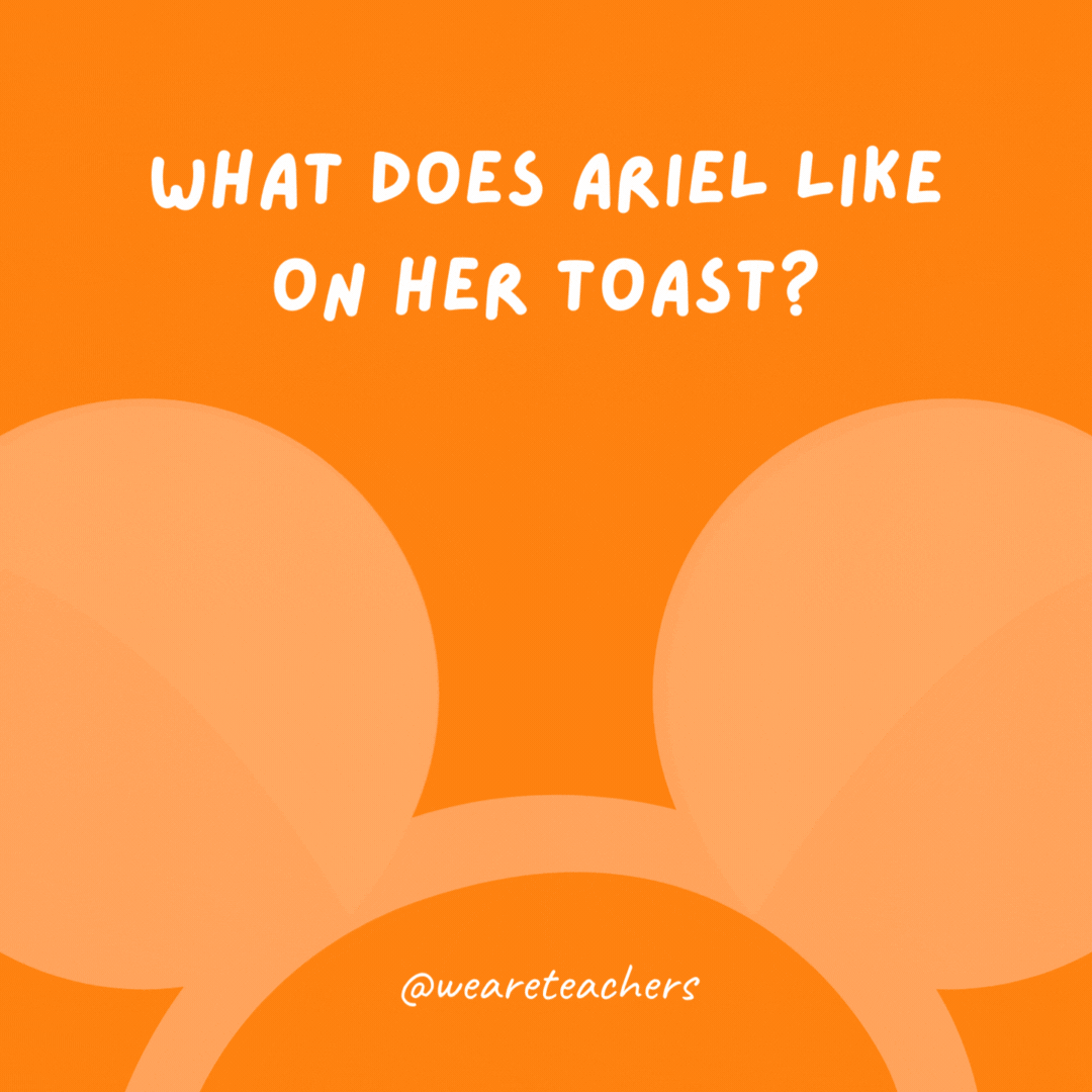 What does Ariel like on her toast? Mermalade.- Disney jokes