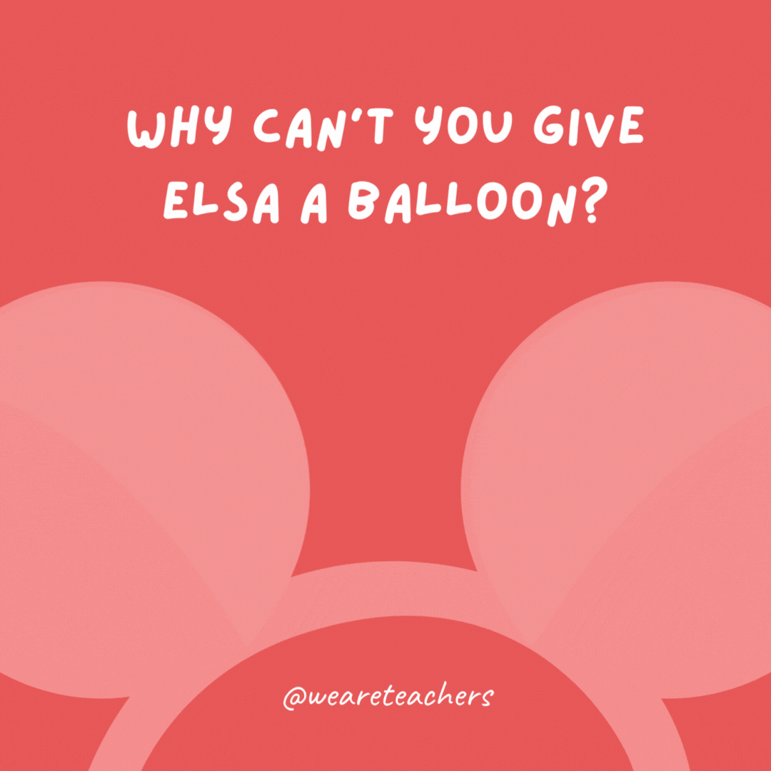 Why can't you give Elsa a balloon? She'll let it go!