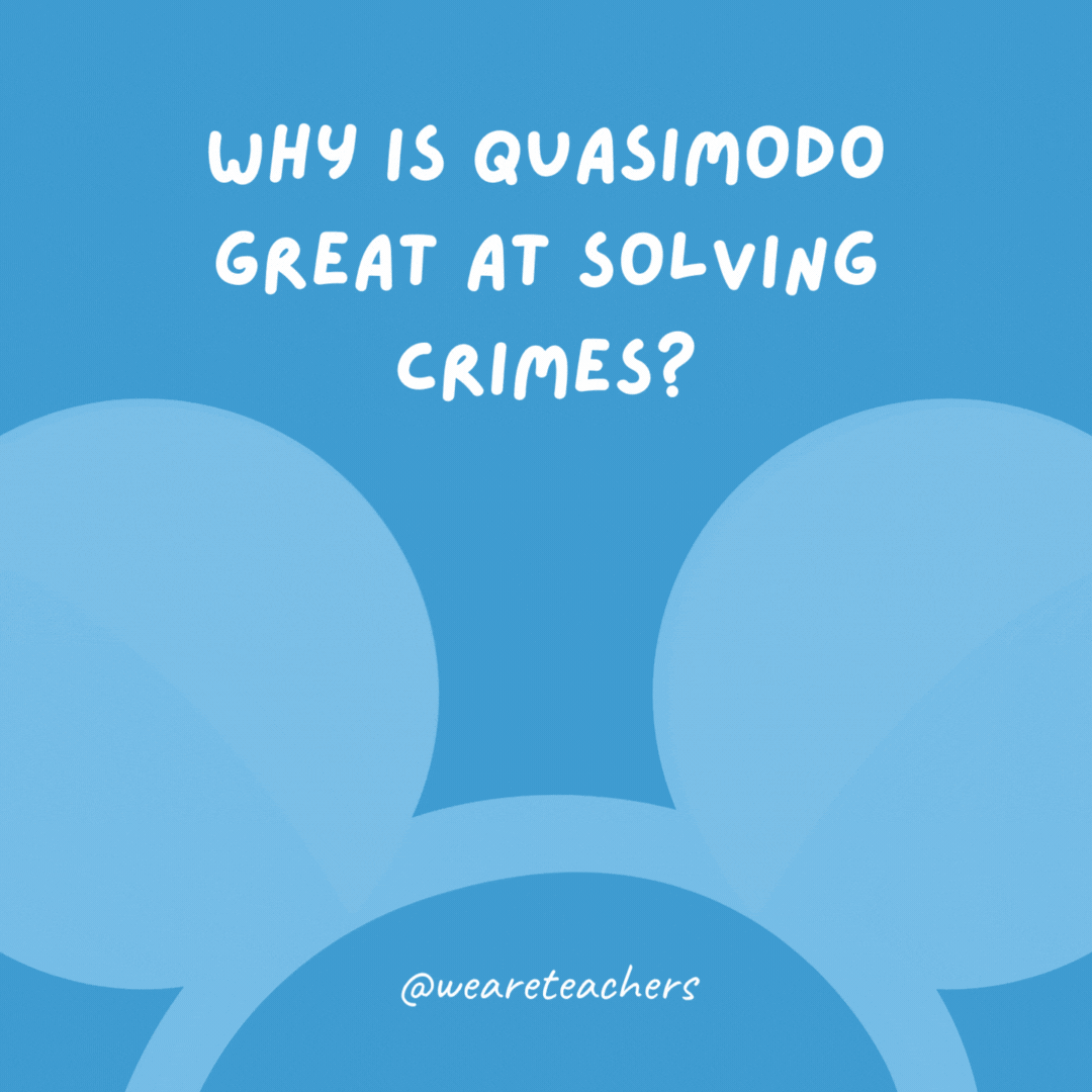 Why is Quasimodo great at solving crimes? He always has a hunch.