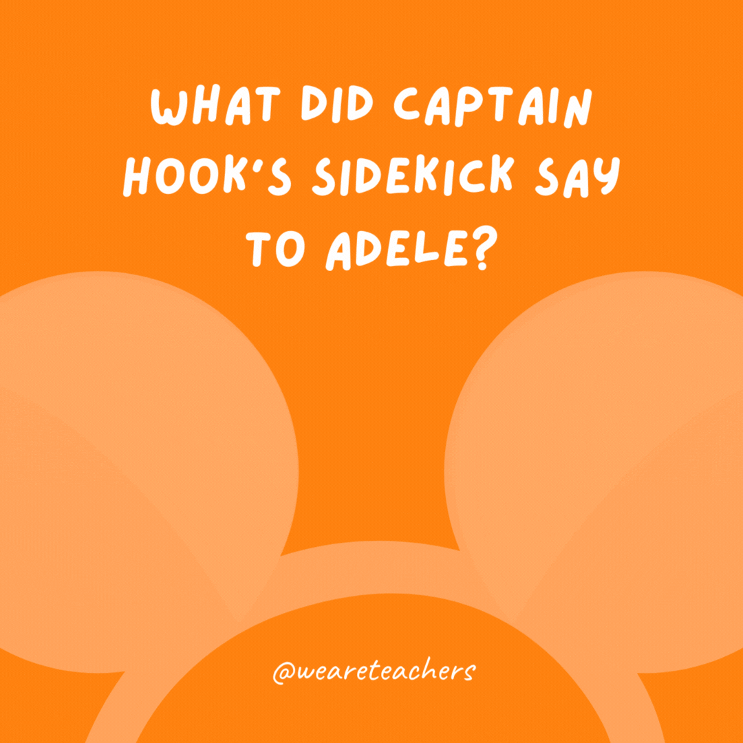 What did Captain Hook’s sidekick say to Adele? Hello, it’s Smee.- Disney jokes