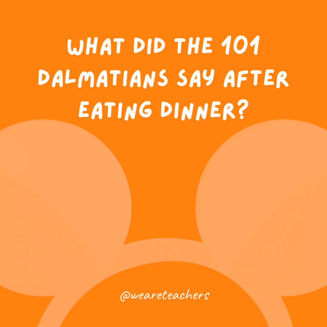 What did the 101 dalmatians say after eating dinner? That hit the spot.- Disney jokes