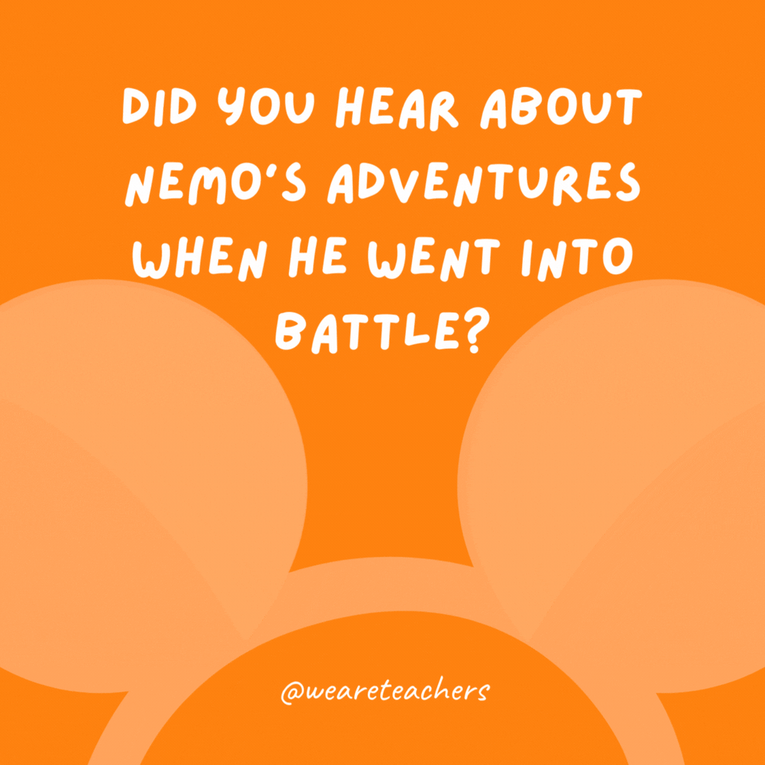 Did you hear about Nemo’s adventures when he went into battle? He got caught behind anemone lines.- Disney jokes