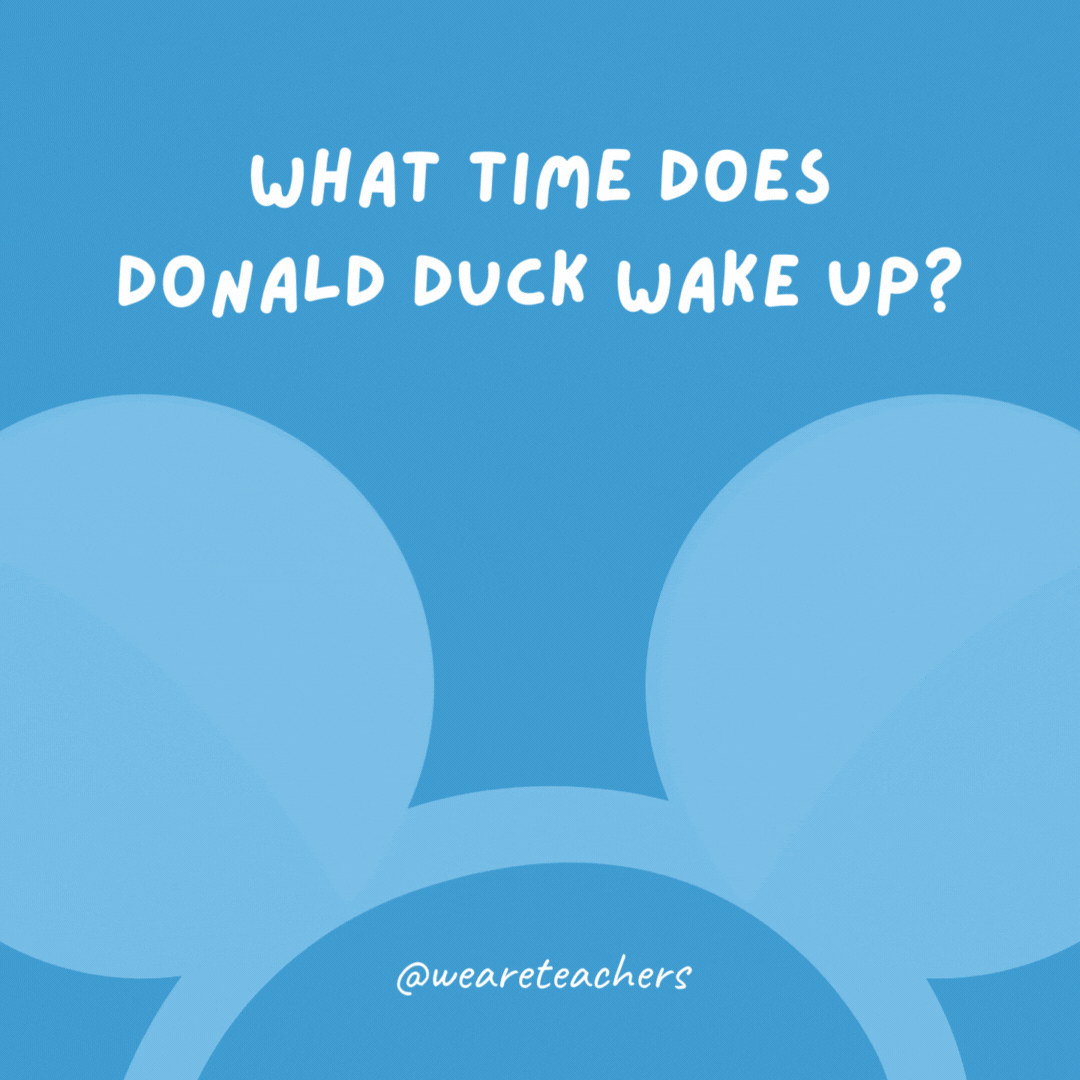 What time does Donald Duck wake up? At the quack of dawn.