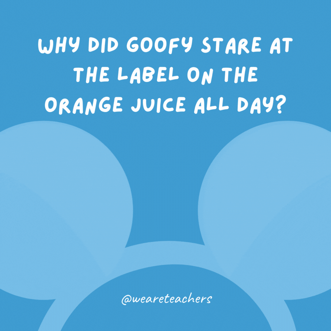 Why did Goofy stare at the label on the orange juice all day? Because the carton said “concentrate."