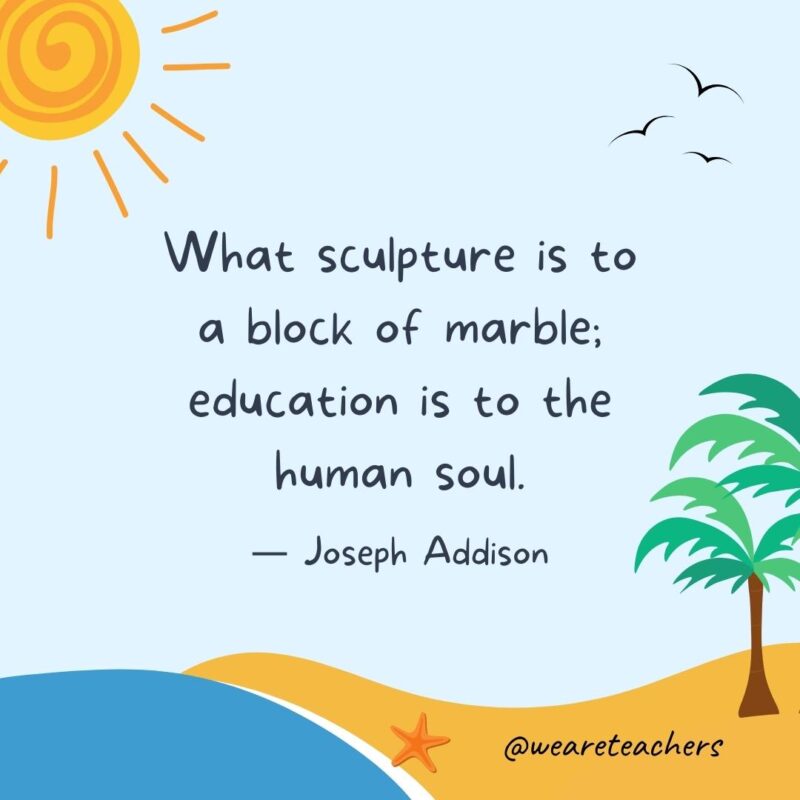 “What sculpture is to a block of marble; education is to the human soul.” - Joseph Addison best end of school year quotes