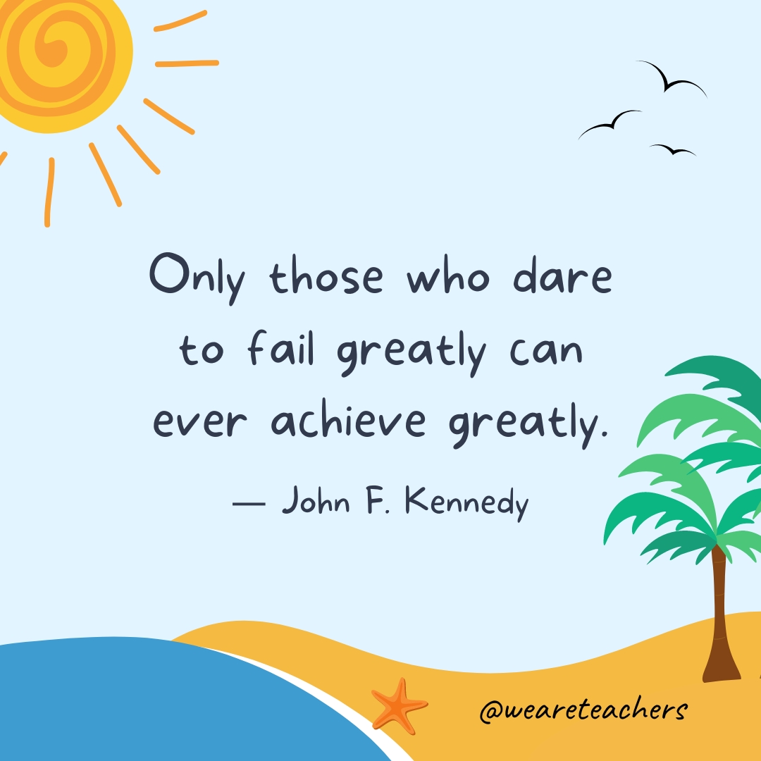 Only those who dare to fail greatly can ever achieve greatly.