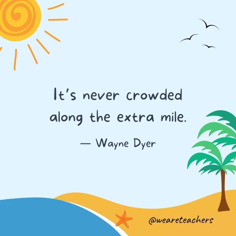 “It’s never crowded along the extra mile.” — Wayne Dyer.