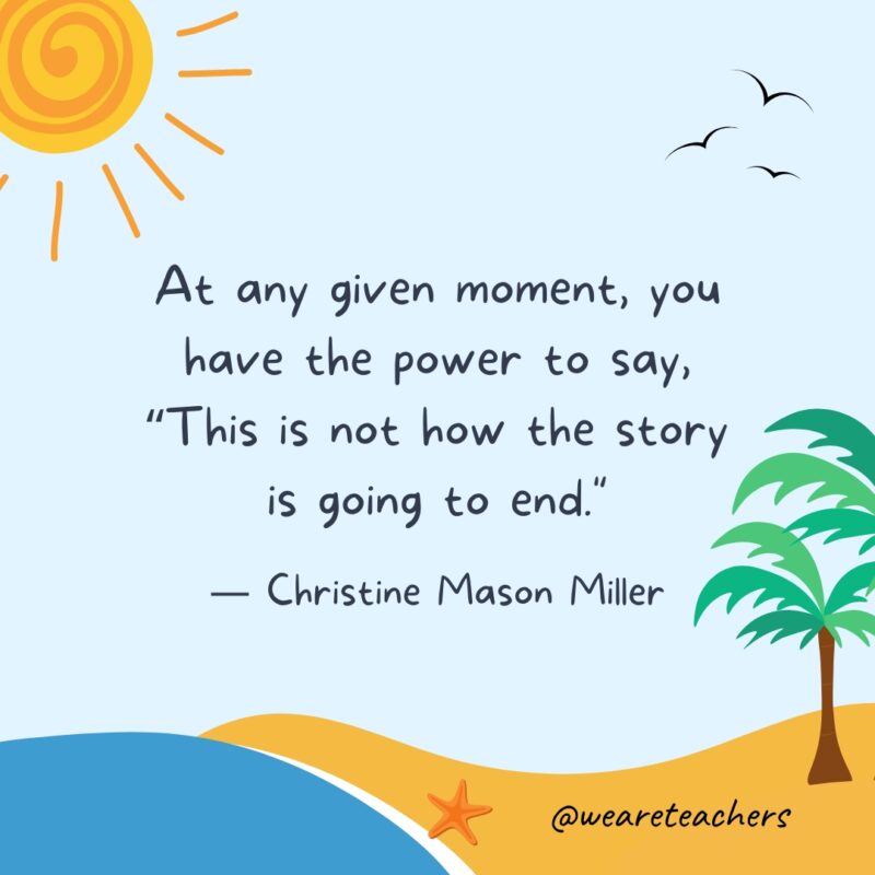 “At any given moment, you have the power to say, 'This is not how the story is going to end.'” — Christine Mason Miller