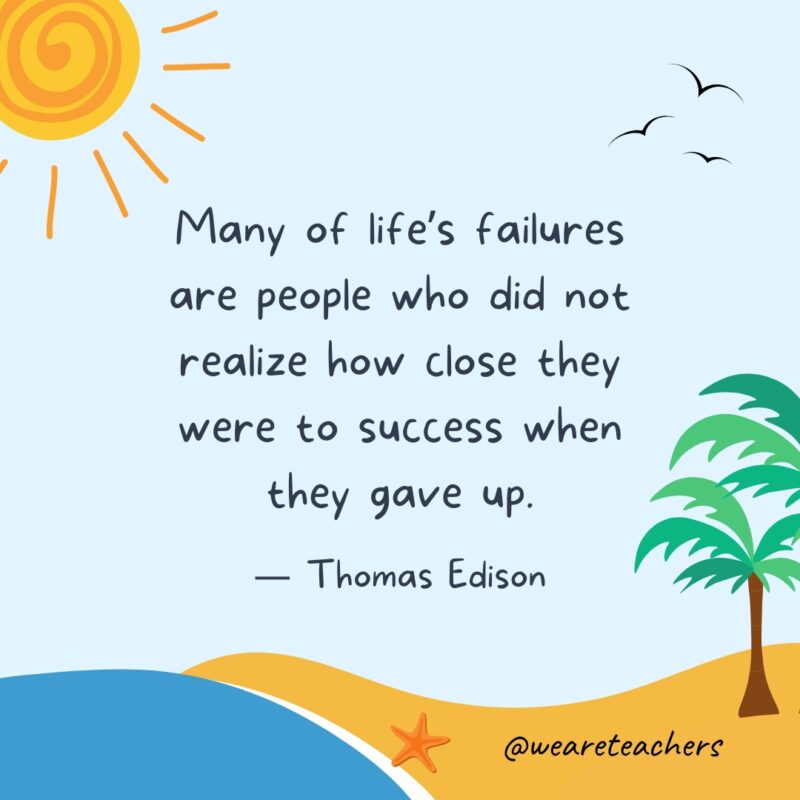 “Many of life’s failures are people who did not realize how close they were to success when they gave up.” — Thomas Edison