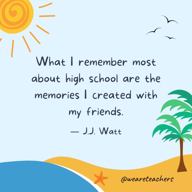 “What I remember most about high school are the memories I created with my friends.” — J.J. Watt