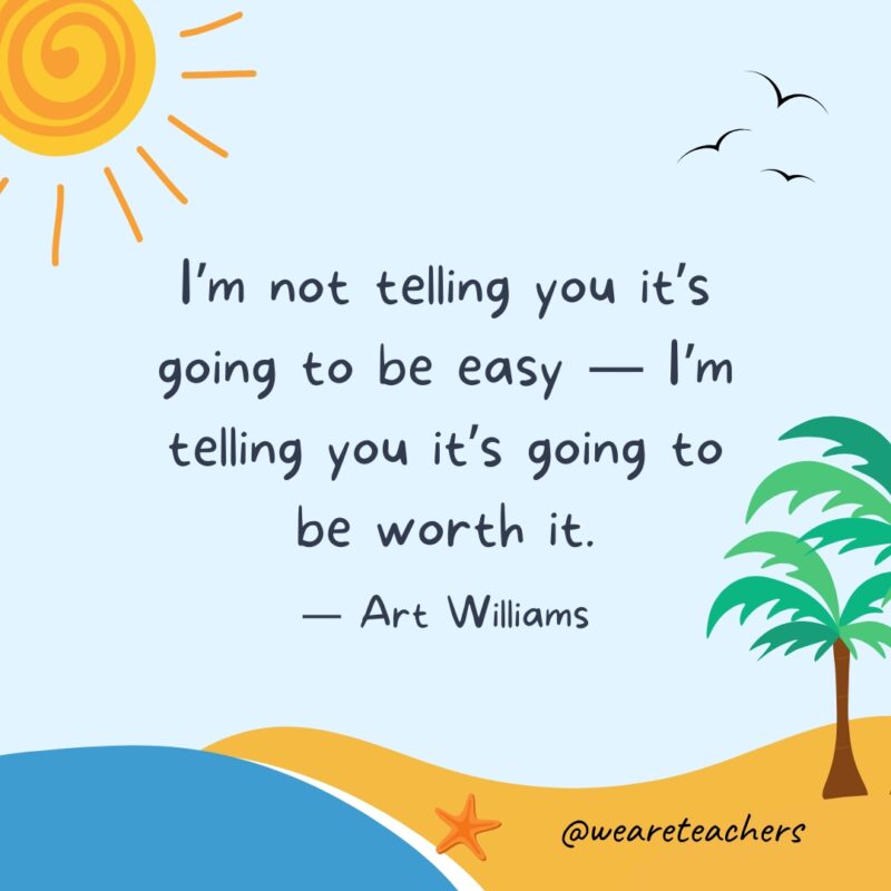 “I’m not telling you it’s going to be easy — I’m telling you it’s going to be worth it.” — Art Williams